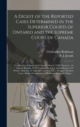 A Digest of the Reported Cases Determined in the Superior Courts of Ontario and the Supreme Court of Canada [microform]: Contained in Volumes 45-46 Queen's Bench, 27-29 Chancery, 1-4 Ontario Reports, 31-32 Common Pleas, 5-8 Appeal Reports, 8-9...