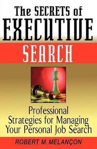 Cover image for The Secrets of Executive Search: Professional Strategies for Managing Your Personal Job Search