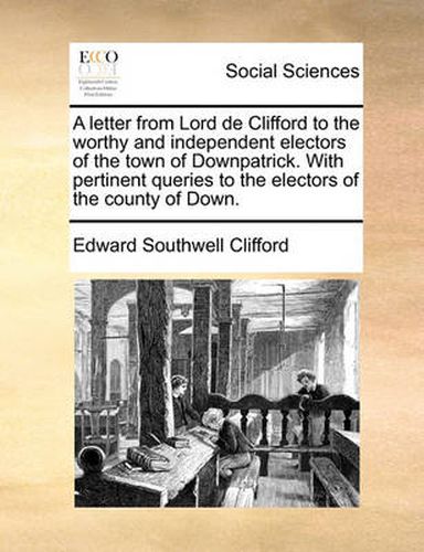 Cover image for A Letter from Lord de Clifford to the Worthy and Independent Electors of the Town of Downpatrick. with Pertinent Queries to the Electors of the County of Down.