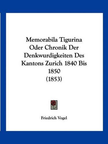 Cover image for Memorabila Tigurina Oder Chronik Der Denkwurdigkeiten Des Kantons Zurich 1840 Bis 1850 (1853)