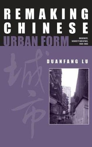 Cover image for Remaking Chinese Urban Form: Modernity, Scarcity and Space, 1949-2005