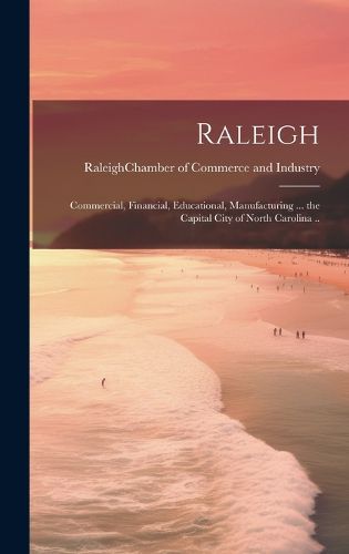 Cover image for Raleigh; Commercial, Financial, Educational, Manufacturing ... the Capital City of North Carolina ..