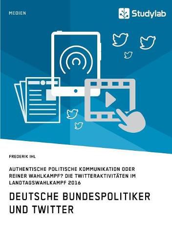 Cover image for Deutsche Bundespolitiker und Twitter. Authentische politische Kommunikation oder reiner Wahlkampf?: Die Twitteraktivitaten im Landtagswahlkampf 2016