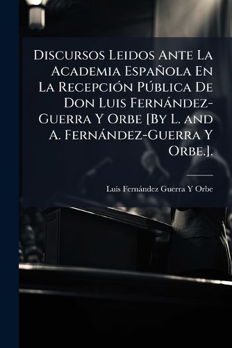 Cover image for Discursos Leidos Ante La Academia Espaola En La Recepcin Pblica de Don Luis Fernndez-Guerra y Orbe [By L. and A. Fernndez-Guerra y Orbe.].