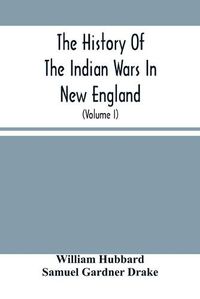 Cover image for The History Of The Indian Wars In New England: From The First Settlement To The Termination Of The War With King Philip In 1677 (Volume I)