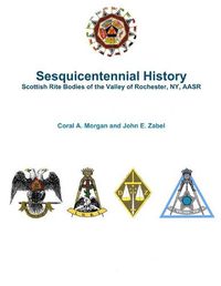 Cover image for Sesquicentennial History Scottish Rite Bodies of the Valley of Rochester, Ny, Aasr