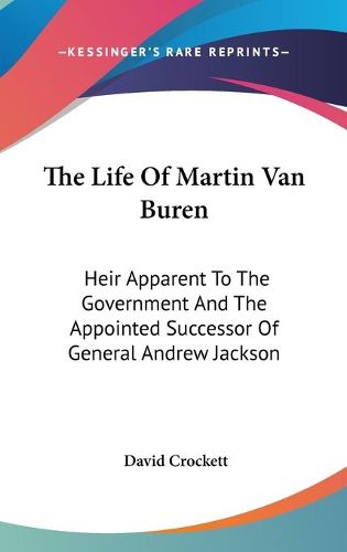 Cover image for The Life of Martin Van Buren: Heir Apparent to the Government and the Appointed Successor of General Andrew Jackson