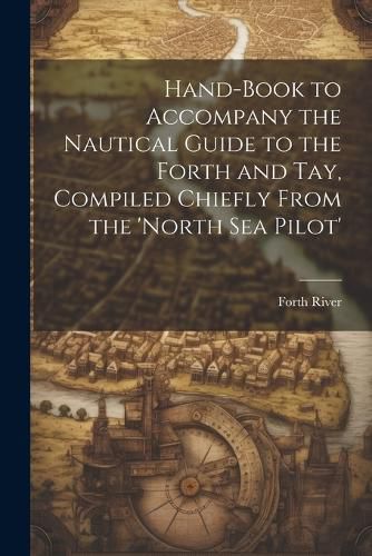 Cover image for Hand-Book to Accompany the Nautical Guide to the Forth and Tay, Compiled Chiefly From the 'north Sea Pilot'