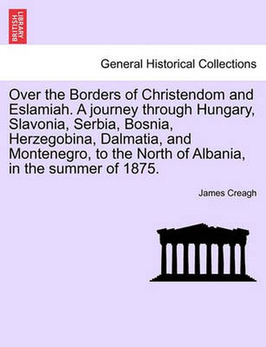 Cover image for Over the Borders of Christendom and Eslamiah. a Journey Through Hungary, Slavonia, Serbia, Bosnia, Herzegobina, Dalmatia, and Montenegro, to the North of Albania, in the Summer of 1875. Vol. II