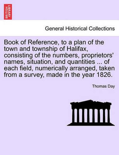 Cover image for Book of Reference, to a Plan of the Town and Township of Halifax, Consisting of the Numbers, Proprietors' Names, Situation, and Quantities ... of Each Field, Numerically Arranged, Taken from a Survey, Made in the Year 1826.