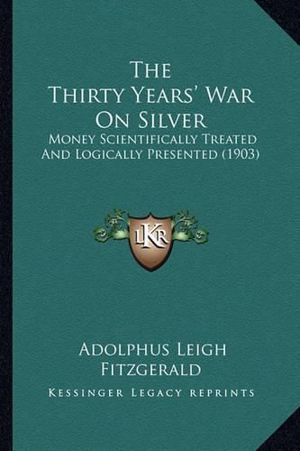 Cover image for The Thirty Years' War on Silver: Money Scientifically Treated and Logically Presented (1903)