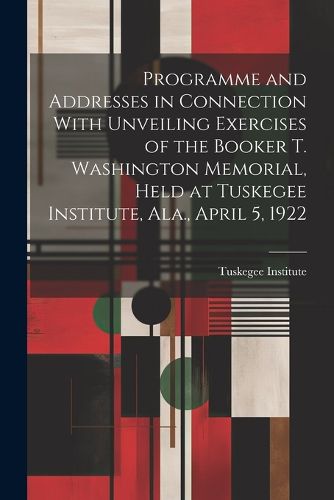 Cover image for Programme and Addresses in Connection With Unveiling Exercises of the Booker T. Washington Memorial, Held at Tuskegee Institute, Ala., April 5, 1922