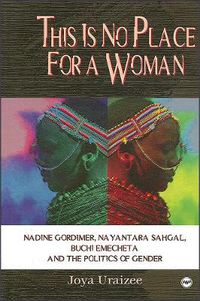 Cover image for This Is No Place for a Woman: Nadine Gordimer, Na Yantara Sahgal, Buchi Emecheta, and the Politics of Gender