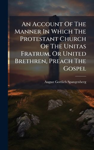Cover image for An Account Of The Manner In Which The Protestant Church Of The Unitas Fratrum, Or United Brethren, Preach The Gospel