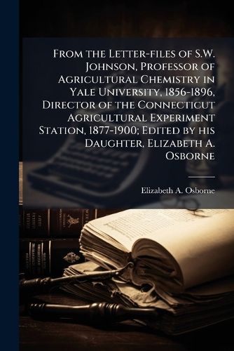 Cover image for From the Letter-Files of S.W. Johnson, Professor of Agricultural Chemistry in Yale University, 1856-1896, Director of the Connecticut Agricultural Experiment Station, 1877-1900; Edited by His Daughter, Elizabeth A. Osborne