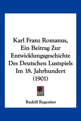 Cover image for Karl Franz Romanus, Ein Beitrag Zur Entwicklungsgeschichte Des Deutschen Lustspiels Im 18. Jahrhundert (1901)