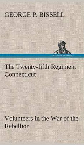 The Twenty-fifth Regiment Connecticut Volunteers in the War of the Rebellion History, Reminiscences, Description of Battle of Irish Bend, Carrying of Pay Roll, Roster