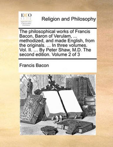 Cover image for The Philosophical Works of Francis Bacon, Baron of Verulam, ... Methodized, and Made English, from the Originals. ... in Three Volumes. Vol. II. ... by Peter Shaw, M.D. the Second Edition. Volume 2 of 3