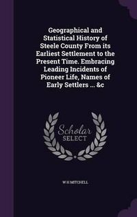 Cover image for Geographical and Statistical History of Steele County from Its Earliest Settlement to the Present Time. Embracing Leading Incidents of Pioneer Life, Names of Early Settlers ... &C