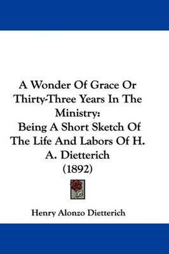 A Wonder of Grace or Thirty-Three Years in the Ministry: Being a Short Sketch of the Life and Labors of H. A. Dietterich (1892)