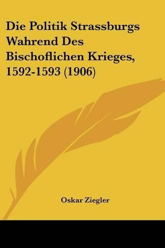 Cover image for Die Politik Strassburgs Wahrend Des Bischoflichen Krieges, 1592-1593 (1906)