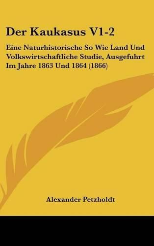 Cover image for Der Kaukasus V1-2: Eine Naturhistorische So Wie Land Und Volkswirtschaftliche Studie, Ausgefuhrt Im Jahre 1863 Und 1864 (1866)