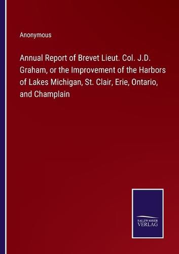 Cover image for Annual Report of Brevet Lieut. Col. J.D. Graham, or the Improvement of the Harbors of Lakes Michigan, St. Clair, Erie, Ontario, and Champlain