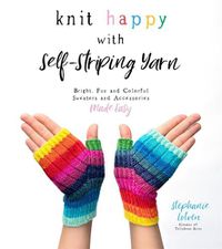 Cover image for Knit Happy with Self-Striping Yarn: Bright, Fun and Colorful Sweaters and Accessories Made Easy