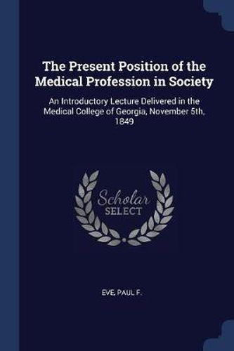 Cover image for The Present Position of the Medical Profession in Society: An Introductory Lecture Delivered in the Medical College of Georgia, November 5th, 1849