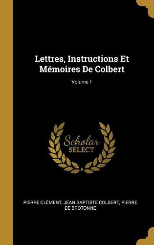 Cover image for Lettres, Instructions Et Memoires De Colbert; Volume 1