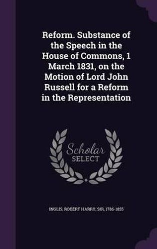 Reform. Substance of the Speech in the House of Commons, 1 March 1831, on the Motion of Lord John Russell for a Reform in the Representation