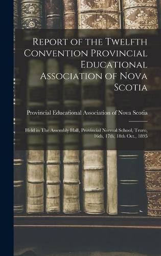 Cover image for Report of the Twelfth Convention Provincial Educational Association of Nova Scotia [microform]: Held in The Assembly Hall, Provincial Normal School, Truro, 16th, 17th, 18th Oct., 1895