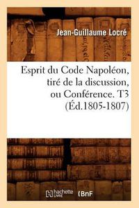 Cover image for Esprit Du Code Napoleon, Tire de la Discussion, Ou Conference. T3 (Ed.1805-1807)