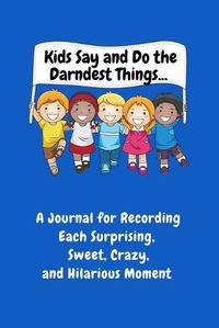 Cover image for Kids Say and Do the Darndest Things (Blue Cover): A Journal for Recording Each Sweet, Silly, Crazy and Hilarious Moment