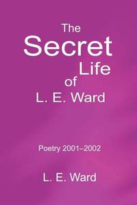 Cover image for The Secret Life of L. E. Ward: Poetry 2001-2002