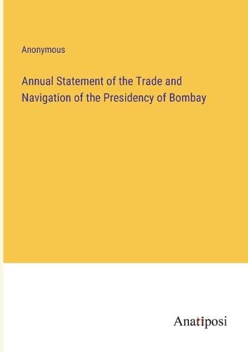 Cover image for Annual Statement of the Trade and Navigation of the Presidency of Bombay