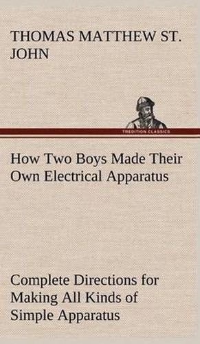 Cover image for How Two Boys Made Their Own Electrical Apparatus Containing Complete Directions for Making All Kinds of Simple Apparatus for the Study of Elementary Electricity