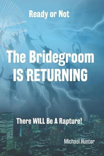 Ready or Not The Bridegroom IS RETURNING: There Will Be A Rapture