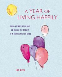 Cover image for A Year of Living Happily: Week-By-Week Activities to Unlock the Secrets of a Happier Way of Being