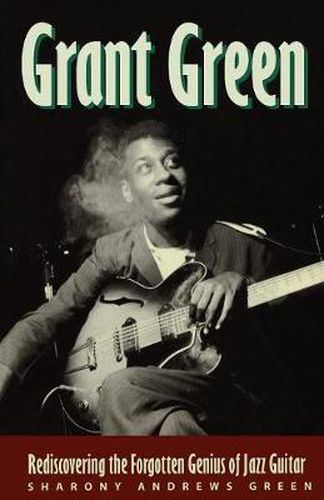 Cover image for Grant Green: Rediscovering the Forgotten Genius of Jazz Guitar