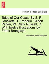 Cover image for Tales of Our Coast. by S. R. Crockett, H. Frederic, Gilbert Parker, W. Clark Russell, Q. with Twelve Illustrations by Frank Brangwyn.