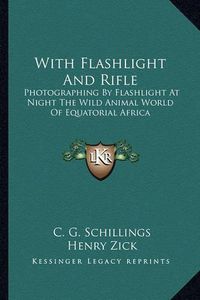 Cover image for With Flashlight and Rifle: Photographing by Flashlight at Night the Wild Animal World of Equatorial Africa