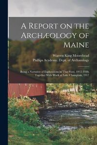 Cover image for A Report on the Archaeology of Maine; Being a Narrative of Explorations in That State, 1912-1920, Together With Work at Lake Champlain, 1917