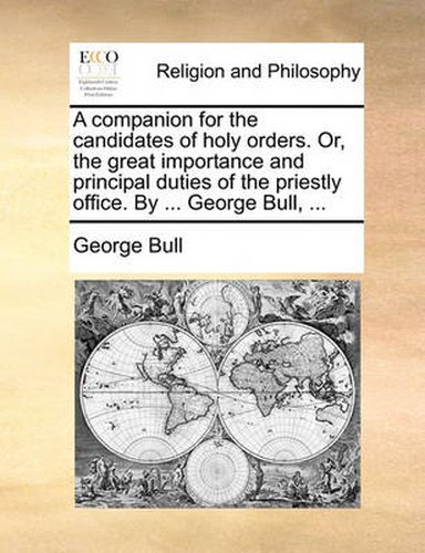 Cover image for A Companion for the Candidates of Holy Orders. Or, the Great Importance and Principal Duties of the Priestly Office. by ... George Bull, ...