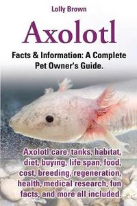 Cover image for Axolotl. Axolotl Care, Tanks, Habitat, Diet, Buying, Life Span, Food, Cost, Breeding, Regeneration, Health, Medical Research, Fun Facts, and More All