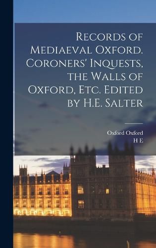 Records of Mediaeval Oxford. Coroners' Inquests, the Walls of Oxford, etc. Edited by H.E. Salter