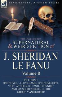 Cover image for The Collected Supernatural and Weird Fiction of J. Sheridan Le Fanu: Volume 8-Including One Novel, 'a Lost Name, ' One Novelette, 'The Last Heir of CA