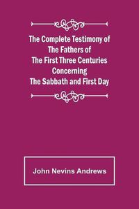 Cover image for The Complete Testimony of the Fathers of the First Three Centuries Concerning the Sabbath and First Day