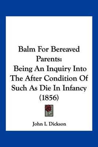 Cover image for Balm for Bereaved Parents: Being an Inquiry Into the After Condition of Such as Die in Infancy (1856)