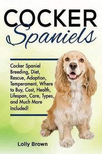 Cover image for Cocker Spaniels: Cocker Spaniel Breeding, Diet, Rescue, Adoption, Temperament, Where to Buy, Cost, Health, Lifespan, Care Types, and Much More Included!